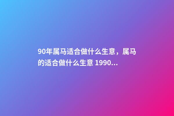 90年属马适合做什么生意，属马的适合做什么生意 1990年属马人做什么生意最旺，属马的适合做什么生意？-第1张-观点-玄机派